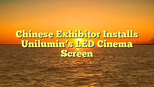Chinese Exhibitor Installs Unilumin’s LED Cinema Screen 